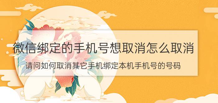 微信绑定的手机号想取消怎么取消 请问如何取消其它手机绑定本机手机号的号码？